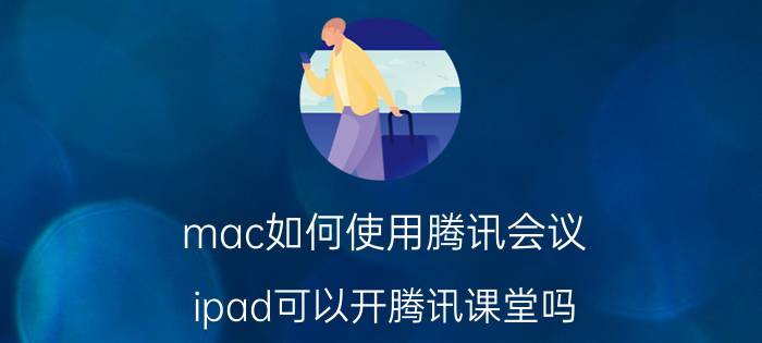 mac如何使用腾讯会议 ipad可以开腾讯课堂吗？